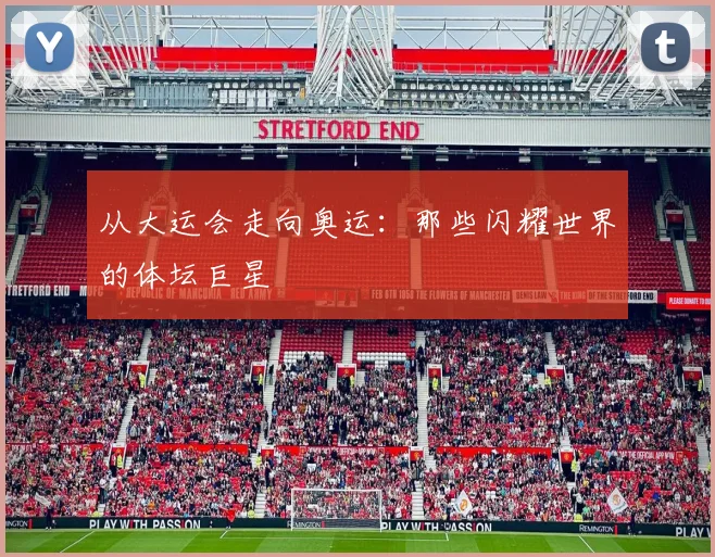 从大运会走向奥运:那些闪耀世界的体坛巨星