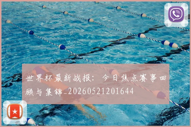 世界杯最新战报：今日焦点赛事回顾与集锦_20260521201644