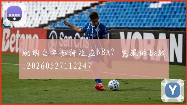 姚明当年如何适应NBA？克服的挑战_20260527112247