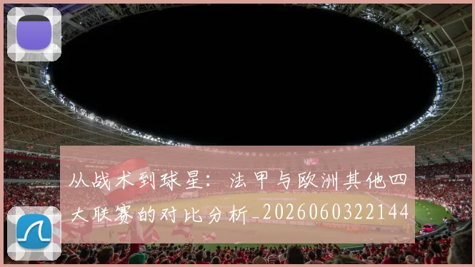 从战术到球星：法甲与欧洲其他四大联赛的对比分析_20260603221445