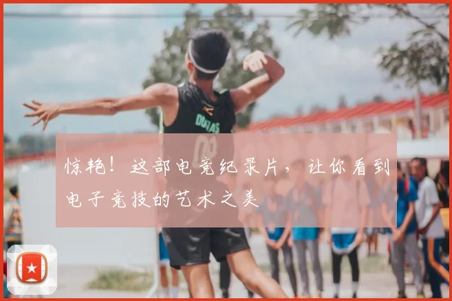 惊艳！这部电竞纪录片，让你看到电子竞技的艺术之美