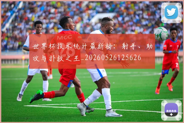 世界杯技术统计最新榜：射手、助攻与扑救之王_20260526125626
