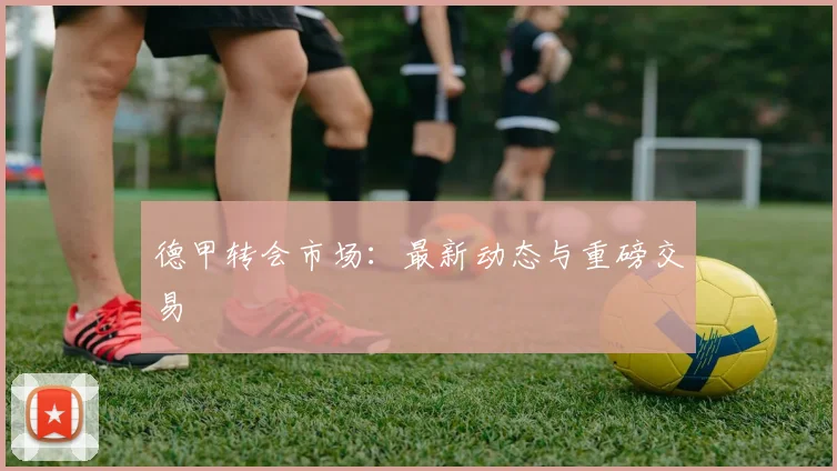 德甲转会市场:最新动态与重磅交易