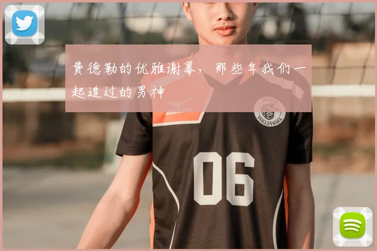 费德勒的优雅谢幕，那些年我们一起追过的男神