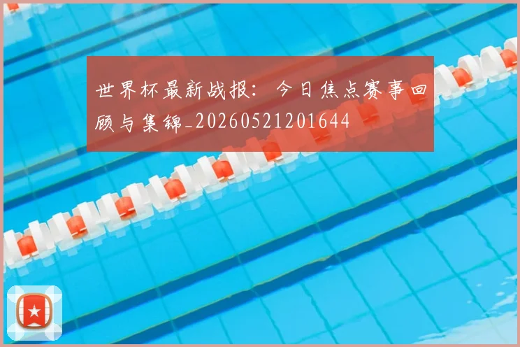 世界杯最新战报：今日焦点赛事回顾与集锦_20260521201644