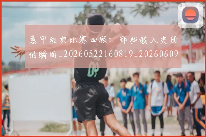 意甲经典比赛回顾：那些载入史册的瞬间_20260522160819_20260609194700