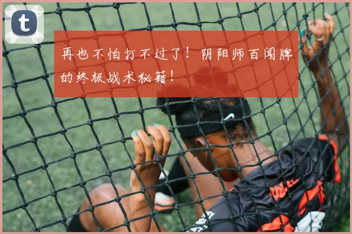 再也不怕打不过了！阴阳师百闻牌的终极战术秘籍！