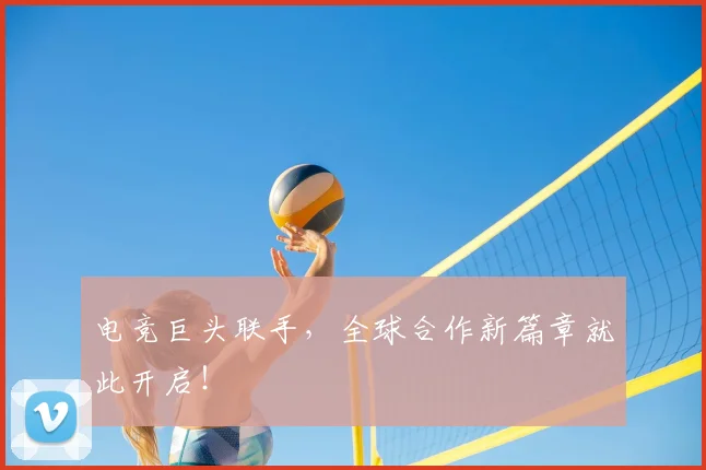 电竞巨头联手，全球合作新篇章就此开启！