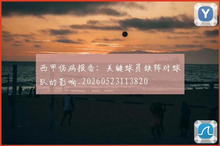 西甲伤病报告:关键球员缺阵对球队的影响_20260523113820