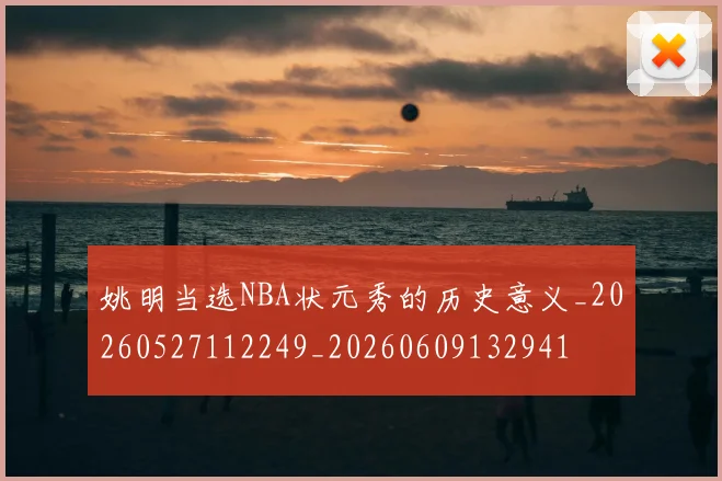 姚明当选NBA状元秀的历史意义_20260527112249_20260609132941