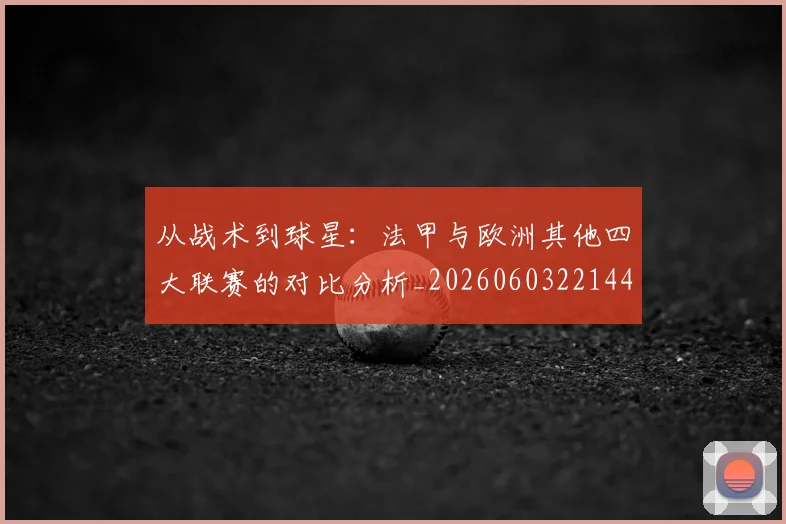 从战术到球星:法甲与欧洲其他四大联赛的对比分析_20260603221445