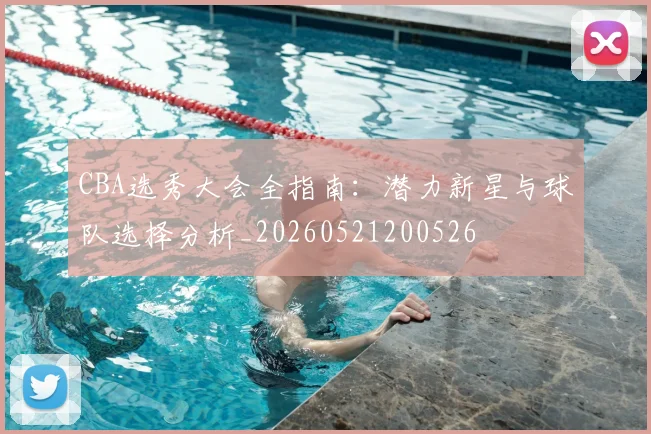 CBA选秀大会全指南:潜力新星与球队选择分析_20260521200526