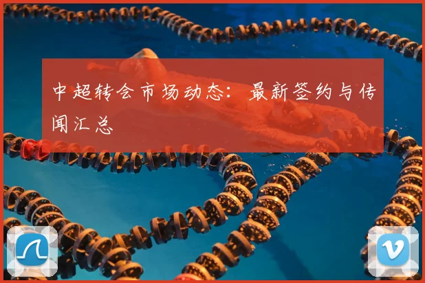 中超转会市场动态：最新签约与传闻汇总