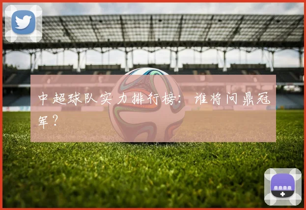 中超球队实力排行榜:谁将问鼎冠军?