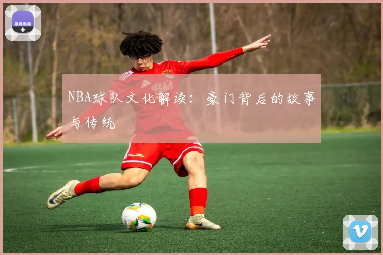 NBA球队文化解读:豪门背后的故事与传统