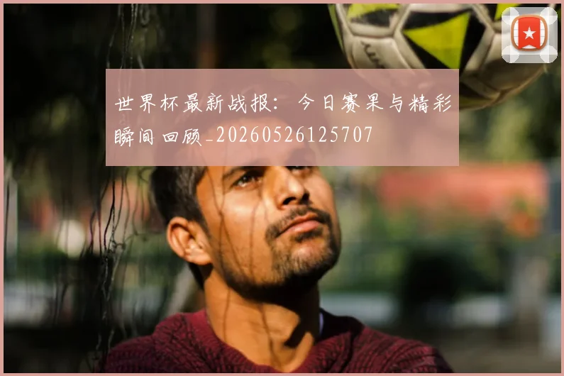 世界杯最新战报：今日赛果与精彩瞬间回顾_20260526125707
