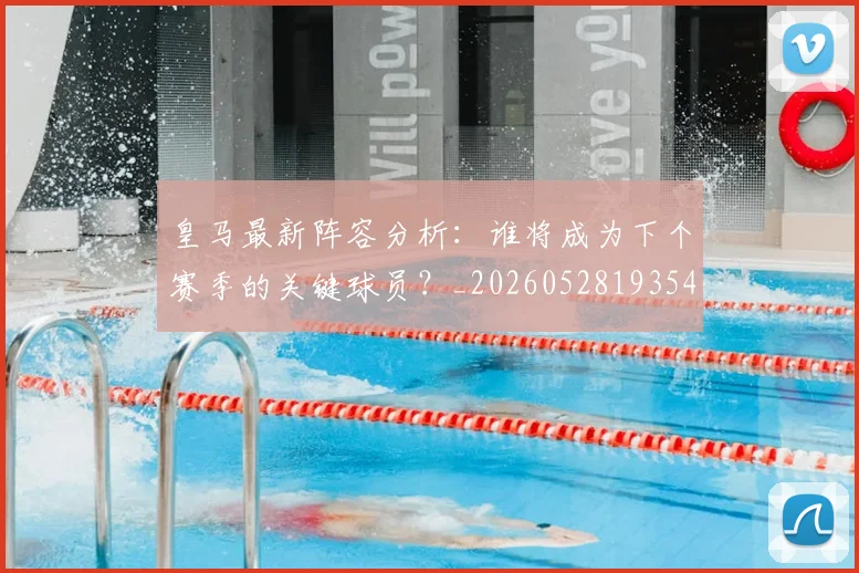 皇马最新阵容分析：谁将成为下个赛季的关键球员？_20260528193540