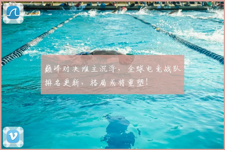 巅峰对决谁主沉浮，全球电竞战队排名更新，格局或将重塑！