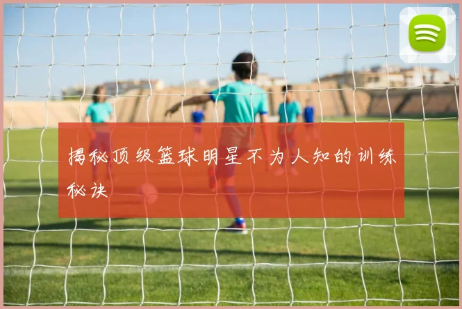 揭秘顶级篮球明星不为人知的训练秘诀