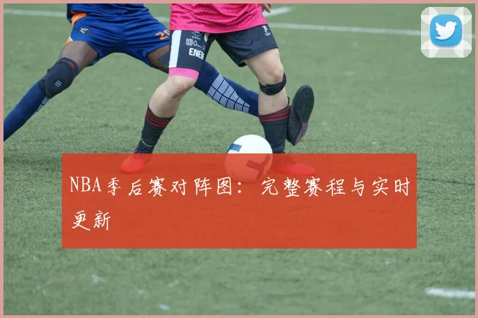 NBA季后赛对阵图：完整赛程与实时更新