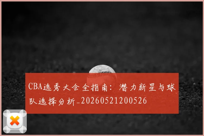 CBA选秀大会全指南:潜力新星与球队选择分析_20260521200526