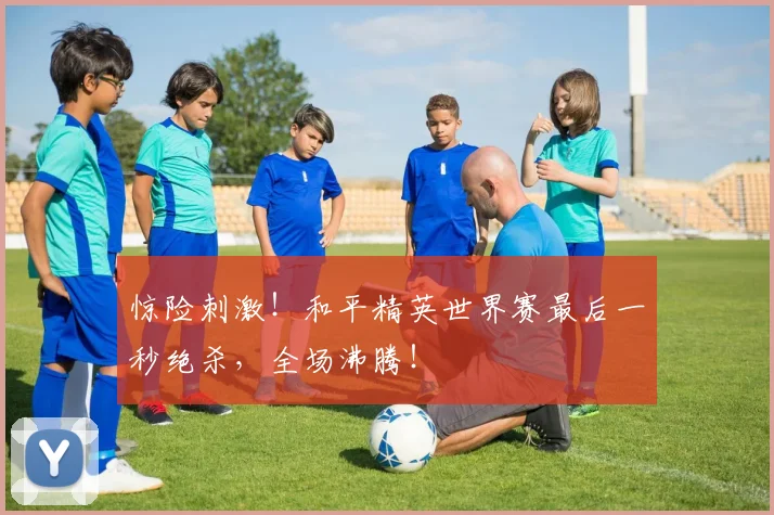 惊险刺激！和平精英世界赛最后一秒绝杀，全场沸腾！