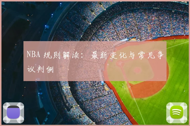 NBA 规则解读：最新变化与常见争议判例