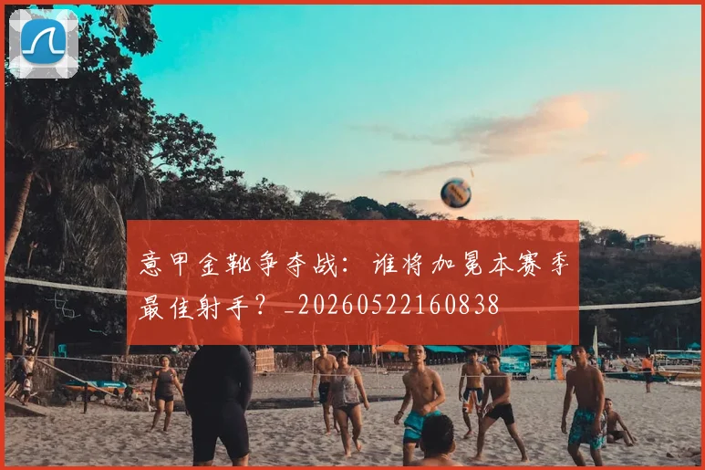 意甲金靴争夺战：谁将加冕本赛季最佳射手？_20260522160838