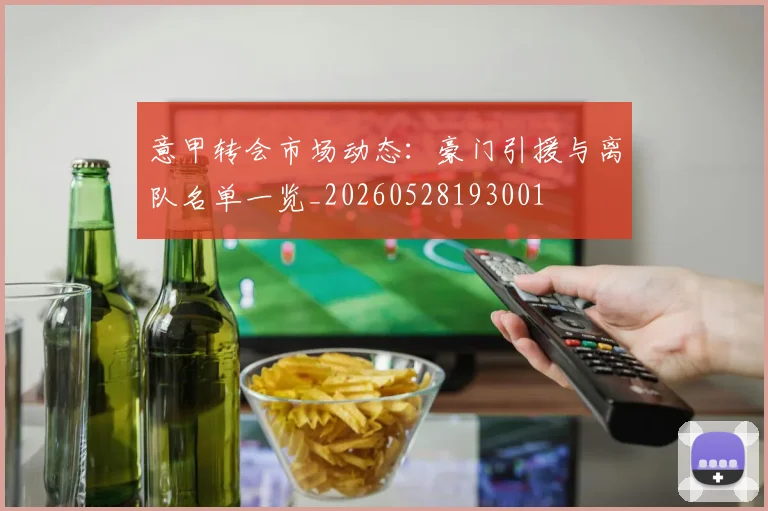 意甲转会市场动态：豪门引援与离队名单一览_20260528193001