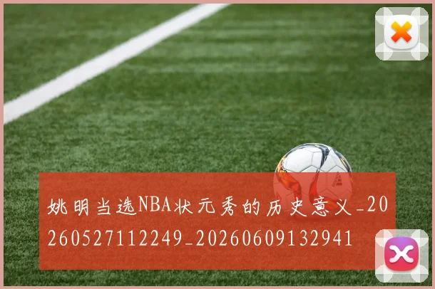 姚明当选NBA状元秀的历史意义_20260527112249_20260609132941