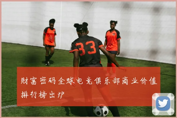 财富密码全球电竞俱乐部商业价值排行榜出炉