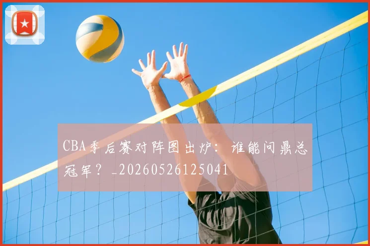 CBA季后赛对阵图出炉：谁能问鼎总冠军？_20260526125041