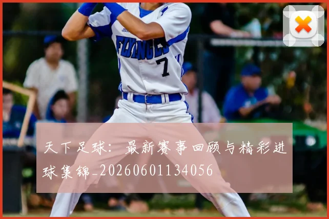 天下足球：最新赛事回顾与精彩进球集锦_20260601134056
