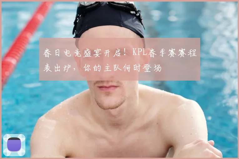 春日电竞盛宴开启!KPL春季赛赛程表出炉,你的主队何时登场