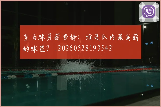 皇马球员薪资榜：谁是队内最高薪的球星？_20260528193542