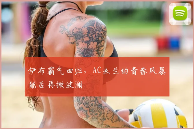伊布霸气回归，AC米兰的青春风暴能否再掀波澜