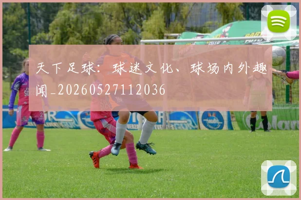 天下足球：球迷文化、球场内外趣闻_20260527112036