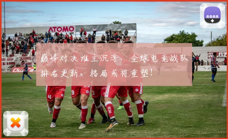 巅峰对决谁主沉浮，全球电竞战队排名更新，格局或将重塑！