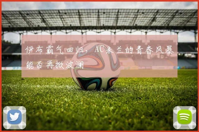 伊布霸气回归，AC米兰的青春风暴能否再掀波澜