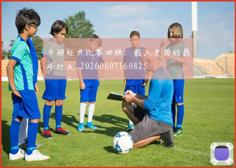 中超经典比赛回顾：载入史册的巅峰对决_20260607160825