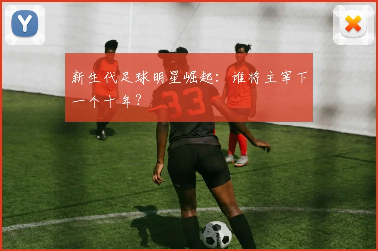 新生代足球明星崛起:谁将主宰下一个十年?