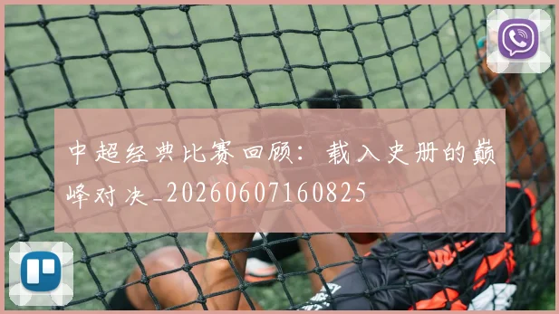中超经典比赛回顾：载入史册的巅峰对决_20260607160825