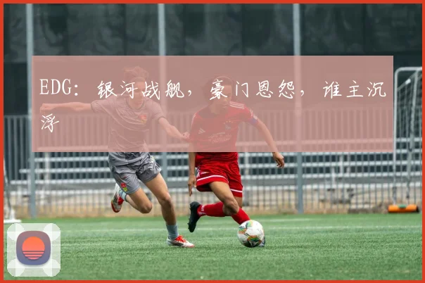 EDG：银河战舰，豪门恩怨，谁主沉浮