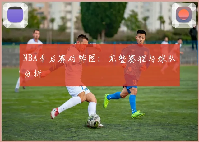 NBA季后赛对阵图：完整赛程与球队分析
