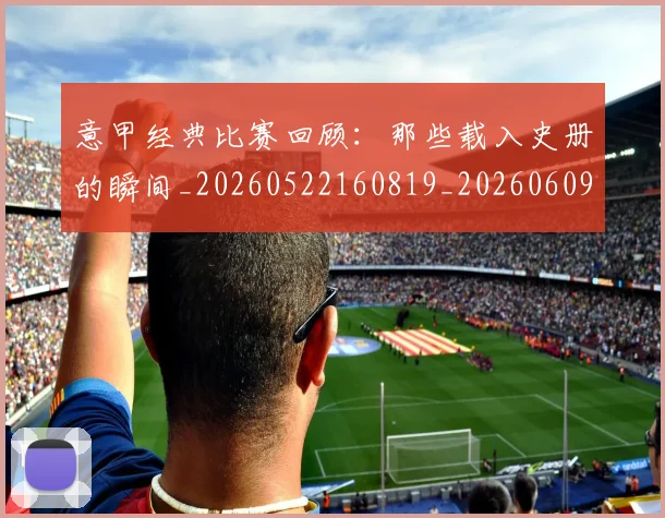 意甲经典比赛回顾：那些载入史册的瞬间_20260522160819_20260609194700