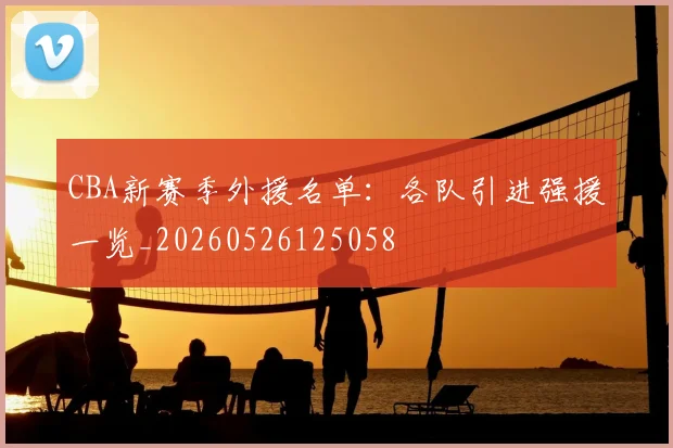 CBA新赛季外援名单:各队引进强援一览_20260526125058