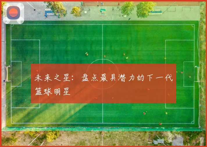 未来之星:盘点最具潜力的下一代篮球明星