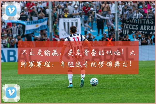 不止是输赢，更是青春的呐喊！大师赛赛程，年轻选手的梦想舞台！