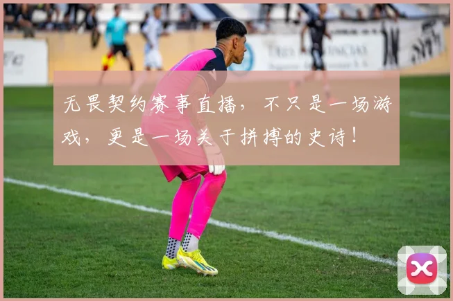 无畏契约赛事直播，不只是一场游戏，更是一场关于拼搏的史诗！